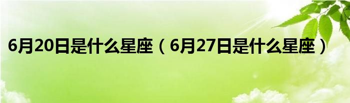 6月20日是什么星座（6月27日是什么星座）