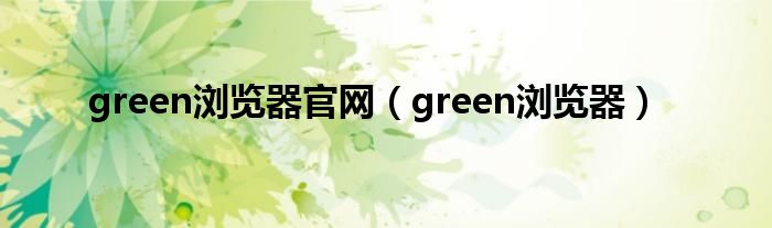 green浏览器官网（green浏览器）