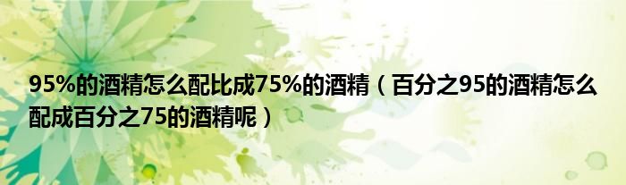 95%的酒精怎么配比成75%的酒精（百分之95的酒精怎么配成百分之75的酒精呢）