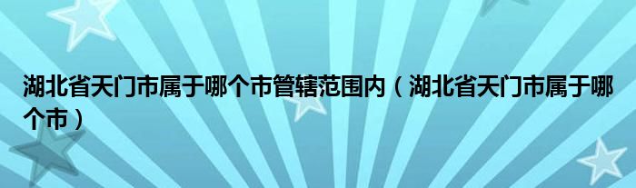 湖北省天门市属于哪个市管辖范围内（湖北省天门市属于哪个市）