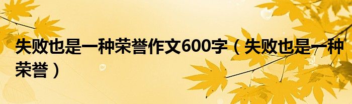 失败也是一种荣誉作文600字（失败也是一种荣誉）