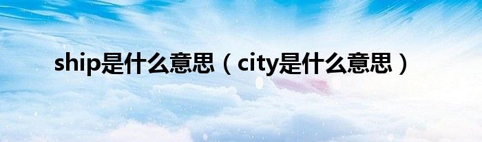 ship是什么意思（city是什么意思）