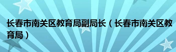 长春市南关区教育局副局长（长春市南关区教育局）