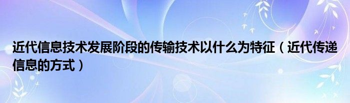 近代信息技术发展阶段的传输技术以什么为特征（近代传递信息的方式）