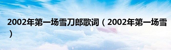 2002年第一场雪刀郎歌词（2002年第一场雪）