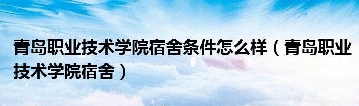 青岛职业技术学院宿舍条件怎么样（青岛职业技术学院宿舍）