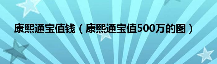 康熙通宝值钱（康熙通宝值500万的图）