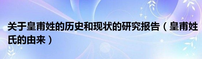 关于皇甫姓的历史和现状的研究报告（皇甫姓氏的由来）