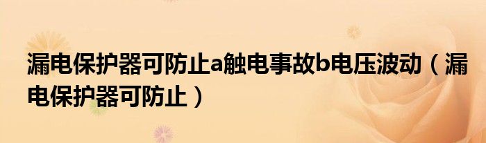 漏电保护器可防止a触电事故b电压波动（漏电保护器可防止）