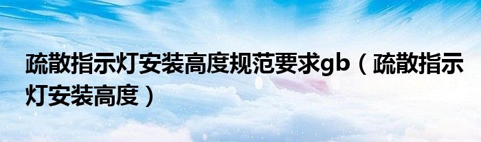 疏散指示灯安装高度规范要求gb（疏散指示灯安装高度）