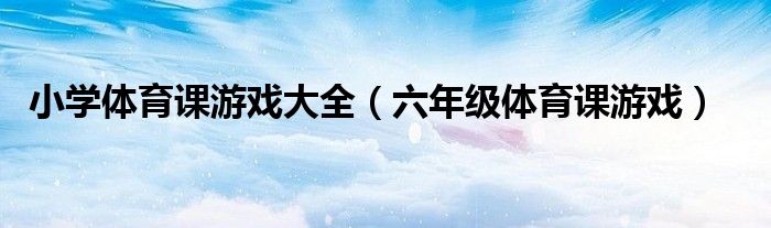 小学体育课游戏大全（六年级体育课游戏）