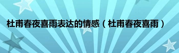 杜甫春夜喜雨表达的情感（杜甫春夜喜雨）