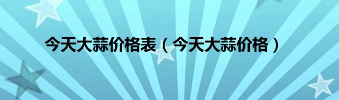 今天大蒜价格表（今天大蒜价格）