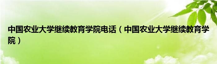 中国农业大学继续教育学院电话（中国农业大学继续教育学院）