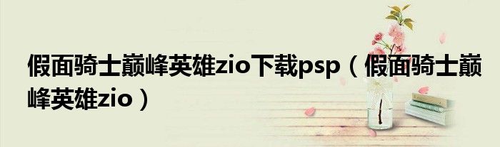 假面骑士巅峰英雄zio下载psp（假面骑士巅峰英雄zio）