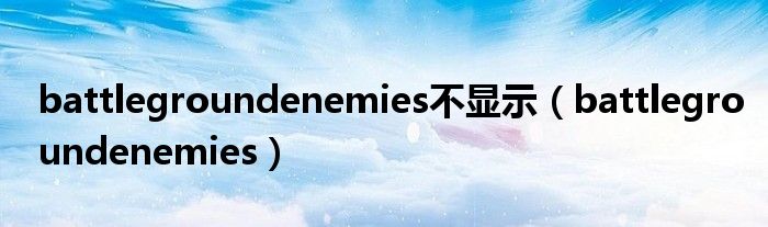 battlegroundenemies不显示（battlegroundenemies）