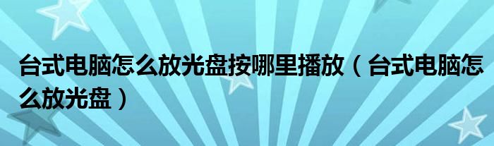 台式电脑怎么放光盘按哪里播放（台式电脑怎么放光盘）