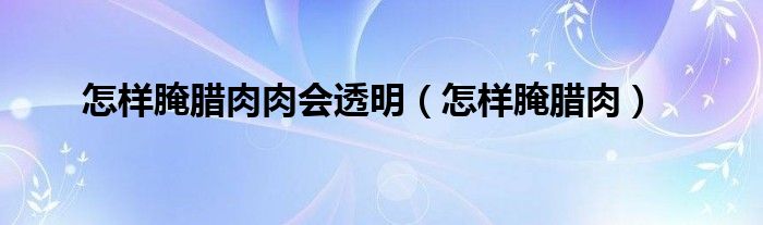 怎样腌腊肉肉会透明（怎样腌腊肉）