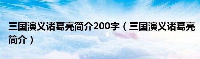 三国演义诸葛亮简介200字（三国演义诸葛亮简介）