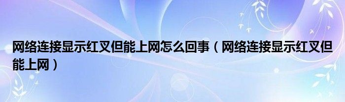 网络连接显示红叉但能上网怎么回事（网络连接显示红叉但能上网）