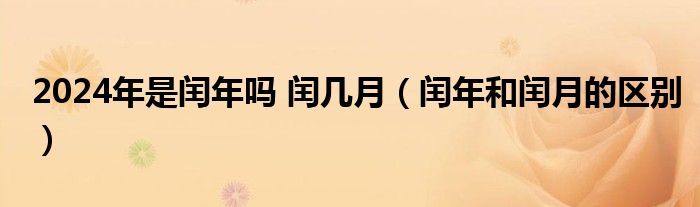 2024年是闰年吗 闰几月（闰年和闰月的区别）