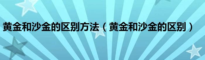 黄金和沙金的区别方法（黄金和沙金的区别）