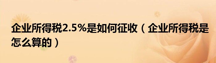 企业所得税2.5%是如何征收（企业所得税是怎么算的）