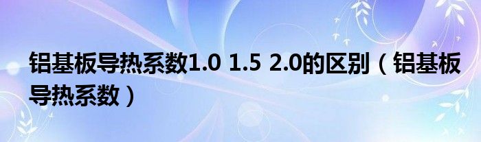 铝基板导热系数1.0 1.5 2.0的区别（铝基板导热系数）