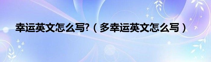 幸运英文怎么写?（多幸运英文怎么写）