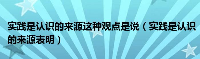 实践是认识的来源这种观点是说（实践是认识的来源表明）