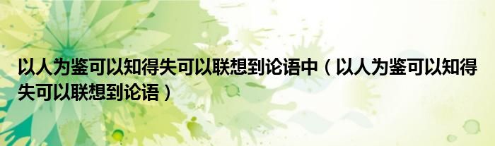 以人为鉴可以知得失可以联想到论语中（以人为鉴可以知得失可以联想到论语）