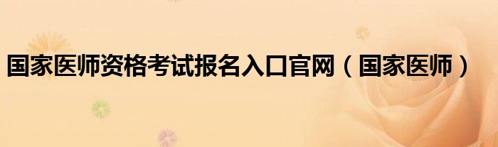 国家医师资格考试报名入口官网（国家医师）