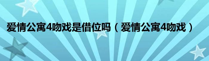 爱情公寓4吻戏是借位吗（爱情公寓4吻戏）