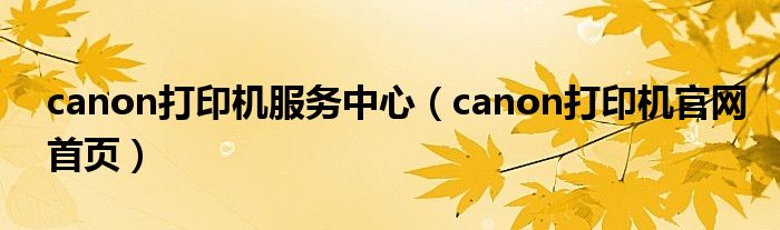 canon打印机服务中心（canon打印机官网首页）