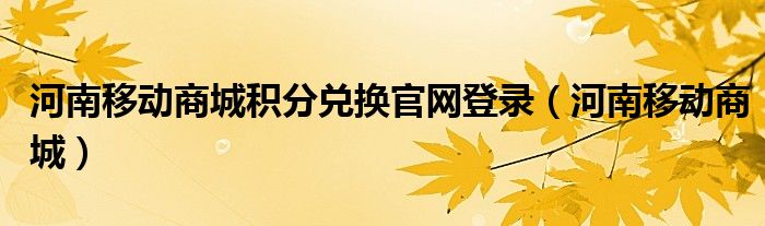 河南移动商城积分兑换官网登录（河南移动商城）