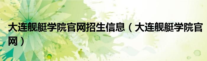 大连舰艇学院官网招生信息（大连舰艇学院官网）