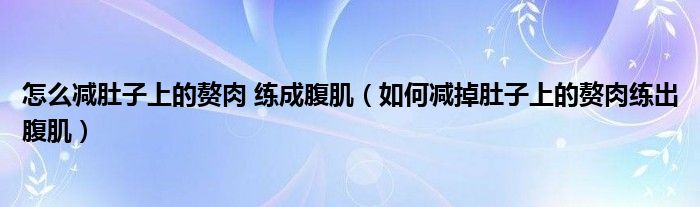 怎么减肚子上的赘肉 练成腹肌（如何减掉肚子上的赘肉练出腹肌）