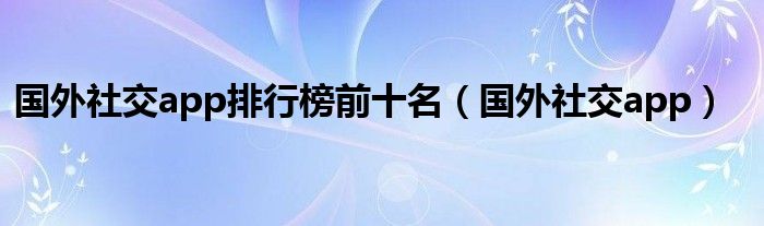 国外社交app排行榜前十名（国外社交app）