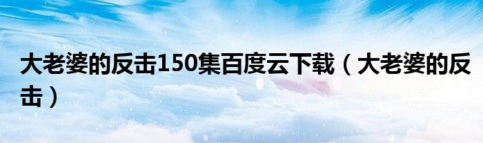 大老婆的反击150集百度云下载（大老婆的反击）