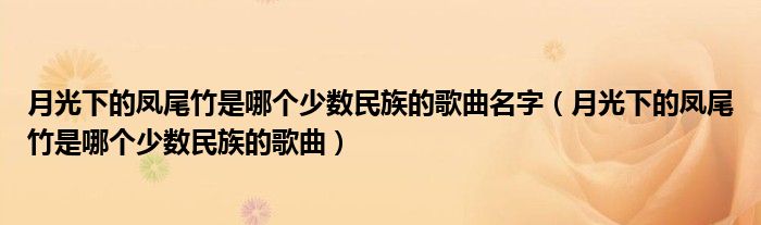 月光下的凤尾竹是哪个少数民族的歌曲名字（月光下的凤尾竹是哪个少数民族的歌曲）