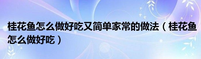 桂花鱼怎么做好吃又简单家常的做法（桂花鱼怎么做好吃）