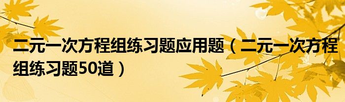 二元一次方程组练习题应用题（二元一次方程组练习题50道）