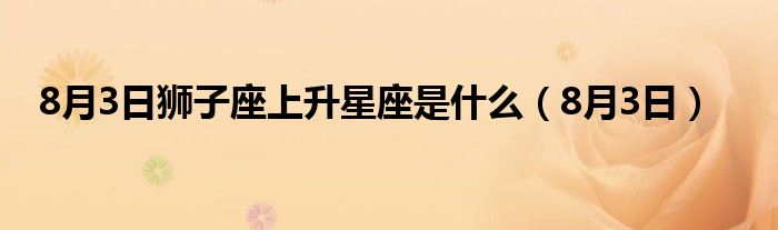 8月3日狮子座上升星座是什么（8月3日）