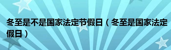 冬至是不是国家法定节假日（冬至是国家法定假日）