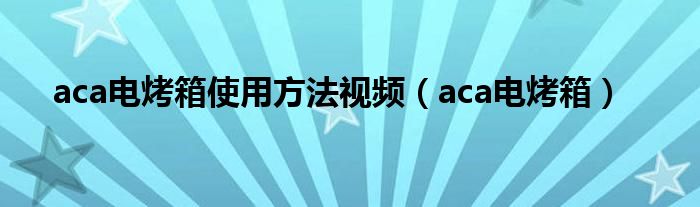 aca电烤箱使用方法视频（aca电烤箱）