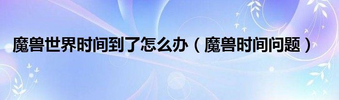 魔兽世界时间到了怎么办（魔兽时间问题）