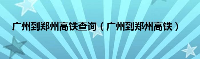 广州到郑州高铁查询（广州到郑州高铁）