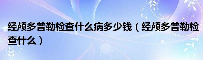 经颅多普勒检查什么病多少钱（经颅多普勒检查什么）