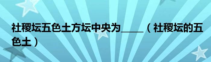 社稷坛五色土方坛中央为_____（社稷坛的五色土）