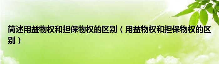 简述用益物权和担保物权的区别（用益物权和担保物权的区别）